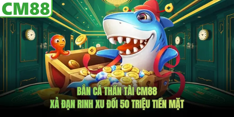 Bắn Cá Thần Tài CM88 | Xả Đạn Rinh Xu Đổi 50 Triệu Tiền Tươi