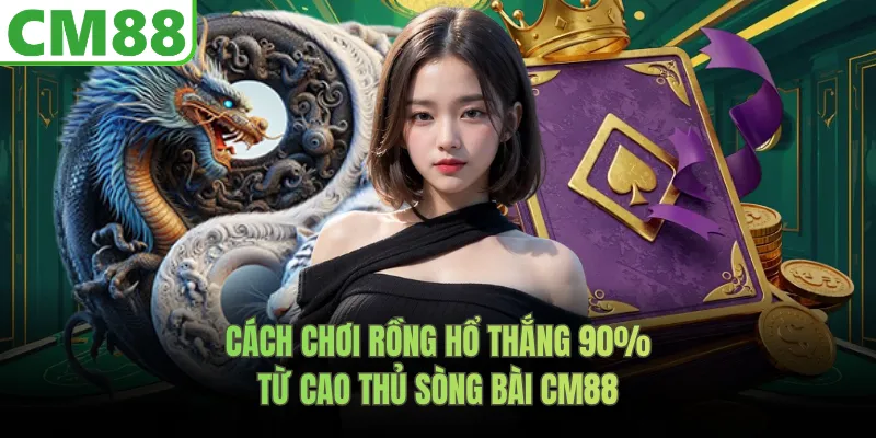 Cách Chơi Rồng Hổ CM88 Thắng 90% Từ Cao Thủ Sòng Bài