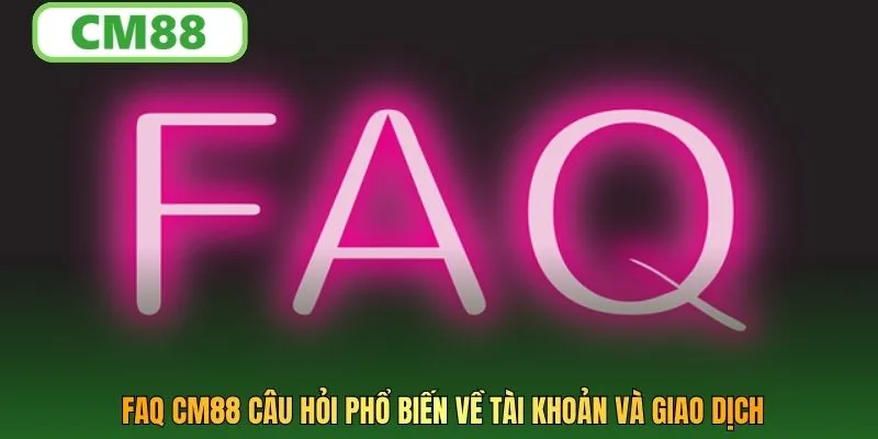 FAQ CM88 câu hỏi phổ biến về tài khoản và giao dịch