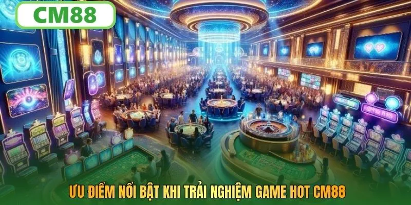 Ưu điểm nổi bật khi trải nghiệm game hot CM88